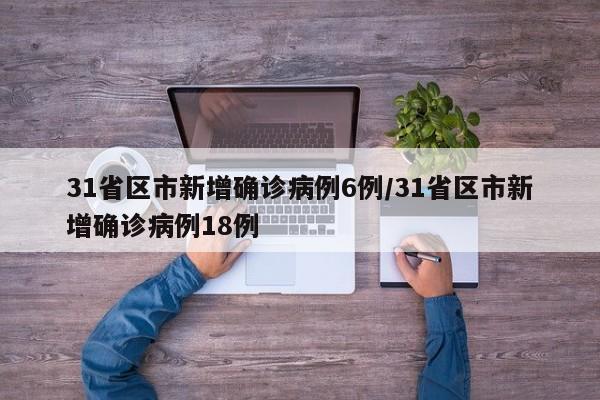 31省区市新增确诊病例6例/31省区市新增确诊病例18例