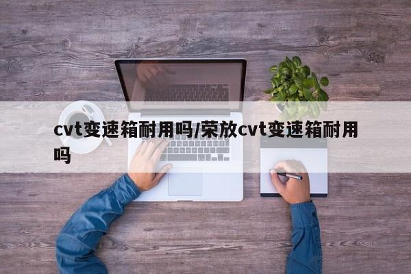 cvt变速箱耐用吗/荣放cvt变速箱耐用吗