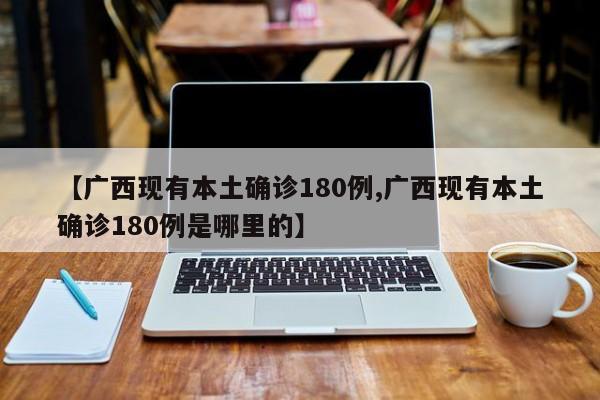 【广西现有本土确诊180例,广西现有本土确诊180例是哪里的】