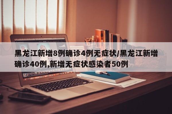 黑龙江新增8例确诊4例无症状/黑龙江新增确诊40例,新增无症状感染者50例