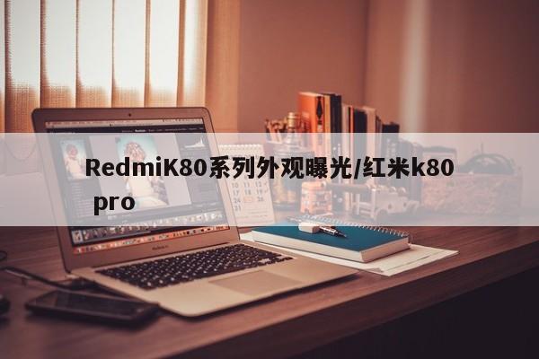 RedmiK80系列外观曝光/红米k80 pro