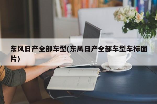 东风日产全部车型(东风日产全部车型车标图片)