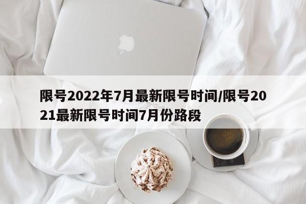 限号2022年7月最新限号时间/限号2021最新限号时间7月份路段