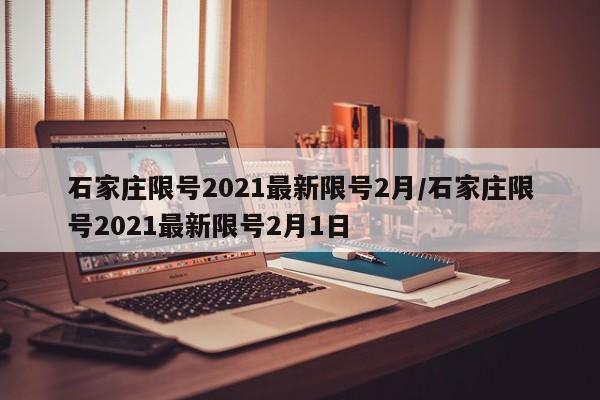 石家庄限号2021最新限号2月/石家庄限号2021最新限号2月1日