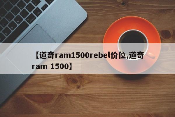 【道奇ram1500rebel价位,道奇ram 1500】
