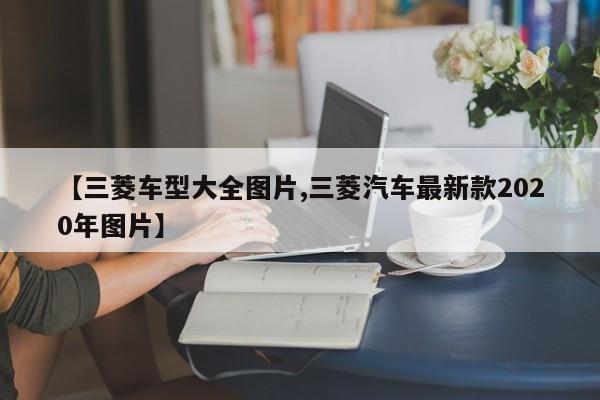 【三菱车型大全图片,三菱汽车最新款2020年图片】