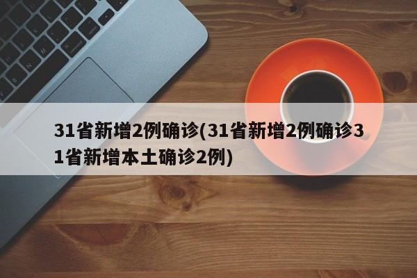 31省新增2例确诊(31省新增2例确诊31省新增本土确诊2例)