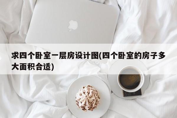 求四个卧室一层房设计图(四个卧室的房子多大面积合适)