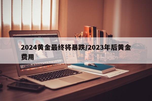 2024黄金最终将暴跌/2023年后黄金费用