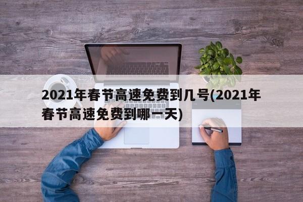 2021年春节高速免费到几号(2021年春节高速免费到哪一天)