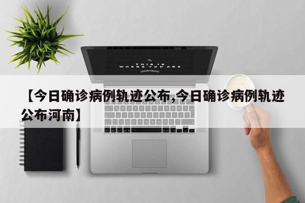 【今日确诊病例轨迹公布,今日确诊病例轨迹公布河南】