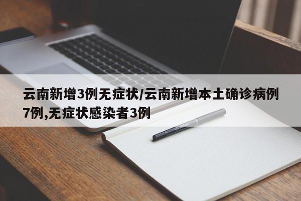云南新增3例无症状/云南新增本土确诊病例7例,无症状感染者3例