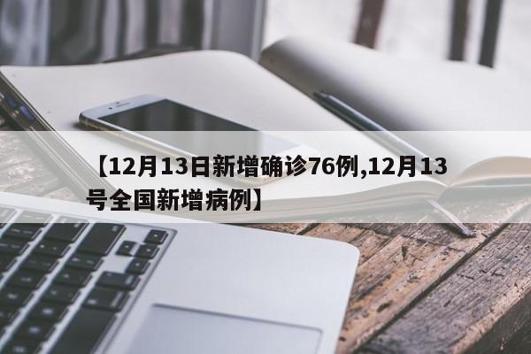 【12月13日新增确诊76例,12月13号全国新增病例】