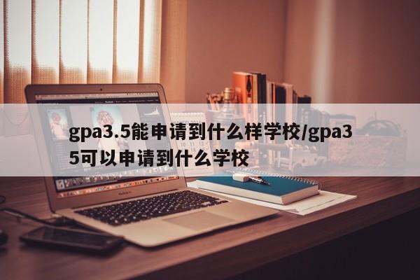 gpa3.5能申请到什么样学校/gpa35可以申请到什么学校