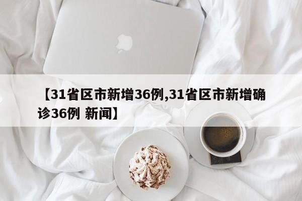 【31省区市新增36例,31省区市新增确诊36例 新闻】