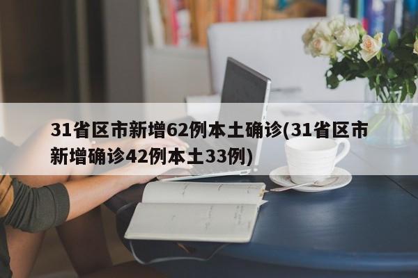 31省区市新增62例本土确诊(31省区市新增确诊42例本土33例)