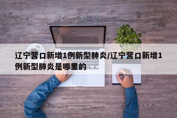 辽宁营口新增1例新型肺炎/辽宁营口新增1例新型肺炎是哪里的