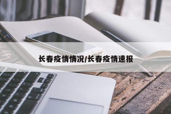 长春疫情情况/长春疫情速报