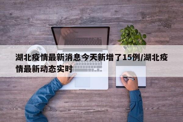 湖北疫情最新消息今天新增了15例/湖北疫情最新动态实时