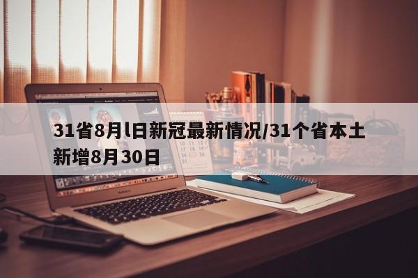 31省8月l日新冠最新情况/31个省本土新增8月30日