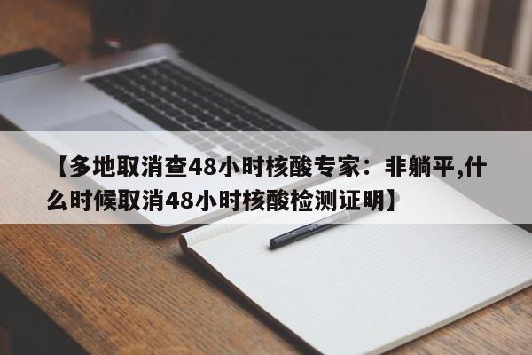 【多地取消查48小时核酸专家：非躺平,什么时候取消48小时核酸检测证明】