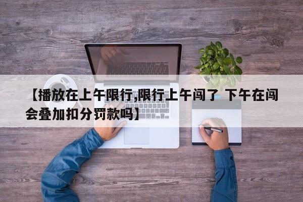 【播放在上午限行,限行上午闯了 下午在闯会叠加扣分罚款吗】