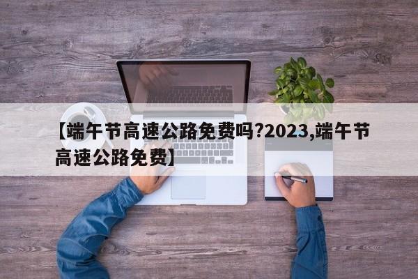 【端午节高速公路免费吗?2023,端午节 高速公路免费】