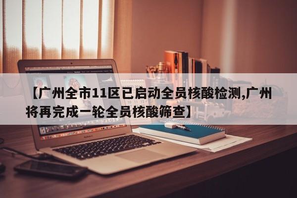 【广州全市11区已启动全员核酸检测,广州将再完成一轮全员核酸筛查】