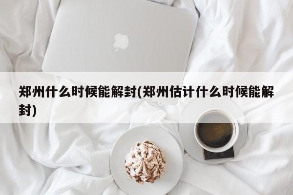 郑州什么时候能解封(郑州估计什么时候能解封)
