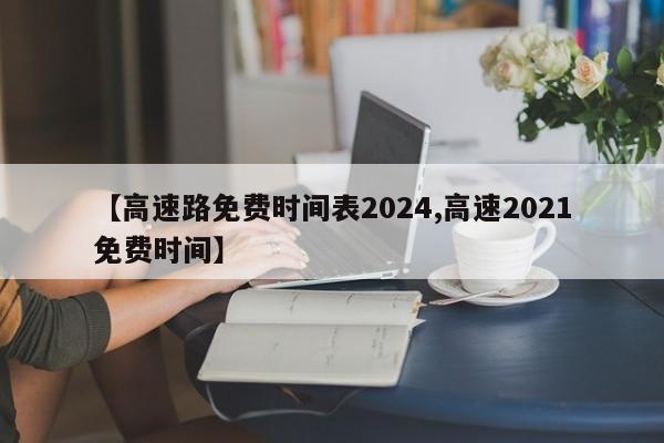 【高速路免费时间表2024,高速2021免费时间】