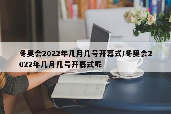 冬奥会2022年几月几号开幕式/冬奥会2022年几月几号开幕式呢