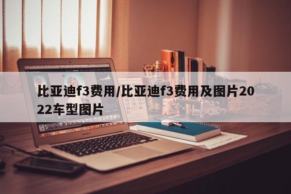 比亚迪f3费用/比亚迪f3费用及图片2022车型图片