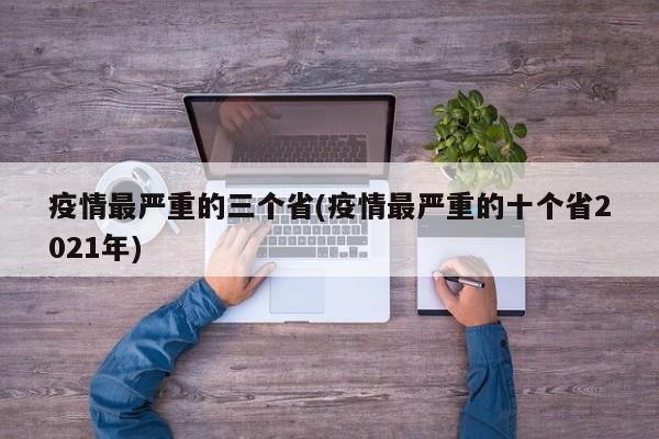 疫情最严重的三个省(疫情最严重的十个省2021年)