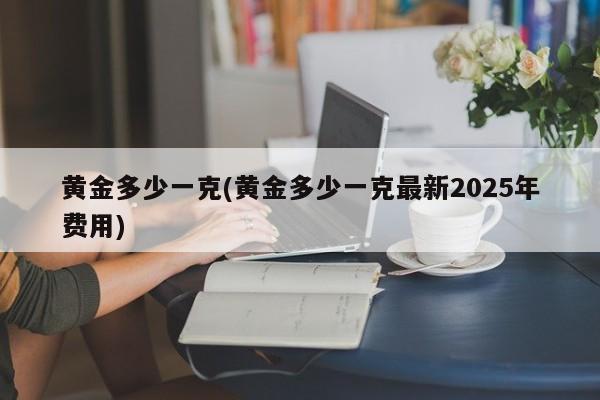 黄金多少一克(黄金多少一克最新2025年费用)