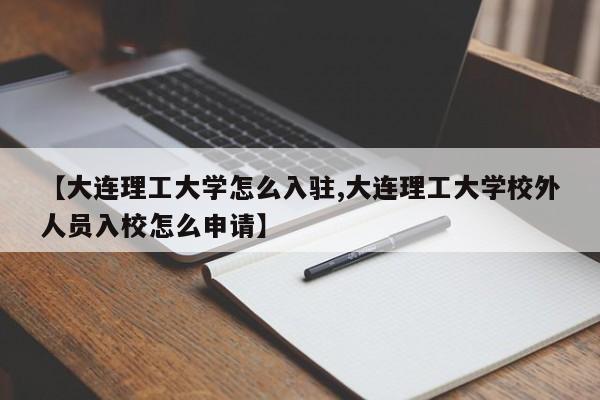 【大连理工大学怎么入驻,大连理工大学校外人员入校怎么申请】