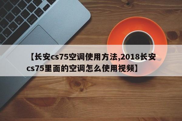 【长安cs75空调使用方法,2018长安cs75里面的空调怎么使用视频】