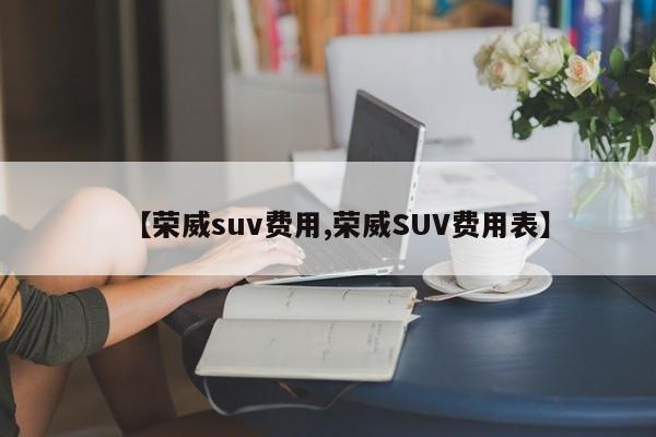 【荣威suv费用,荣威SUV费用表】