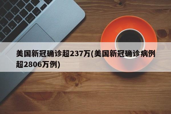 美国新冠确诊超237万(美国新冠确诊病例超2806万例)