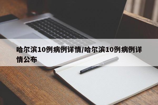 哈尔滨10例病例详情/哈尔滨10例病例详情公布