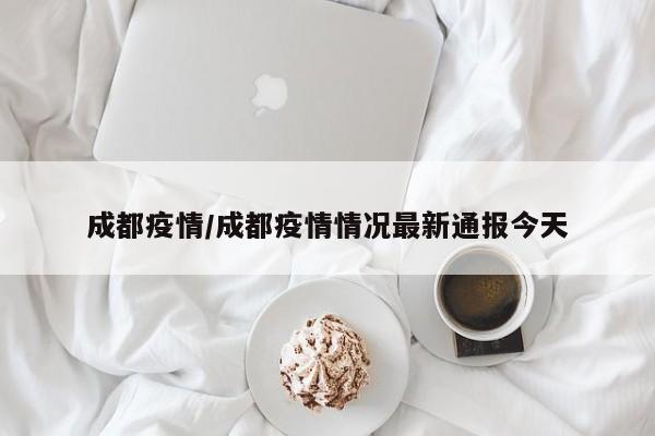 成都疫情/成都疫情情况最新通报今天