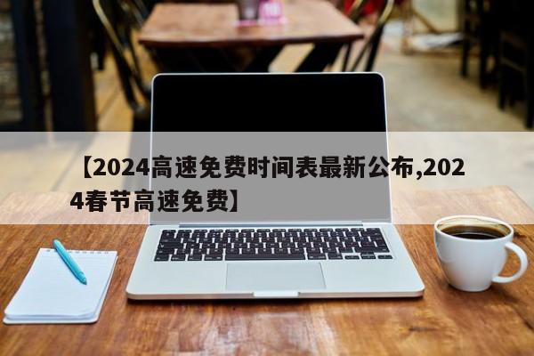 【2024高速免费时间表最新公布,2024春节高速免费】