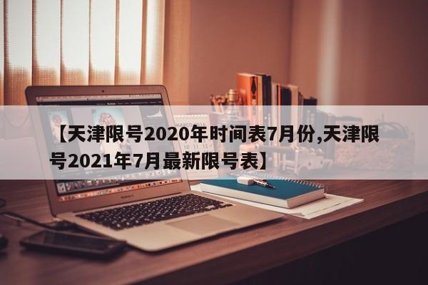 【天津限号2020年时间表7月份,天津限号2021年7月最新限号表】