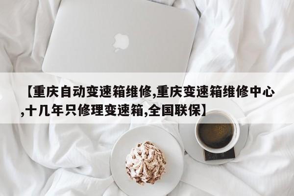 【重庆自动变速箱维修,重庆变速箱维修中心,十几年只修理变速箱,全国联保】
