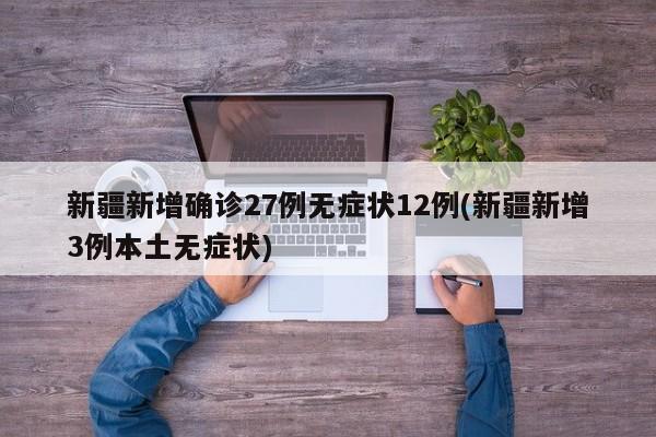 新疆新增确诊27例无症状12例(新疆新增3例本土无症状)