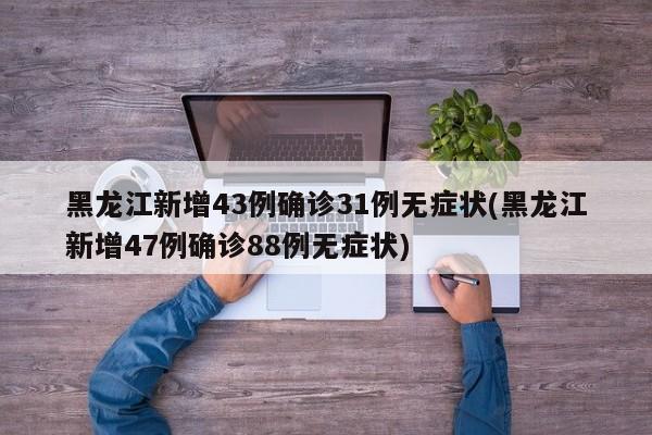 黑龙江新增43例确诊31例无症状(黑龙江新增47例确诊88例无症状)