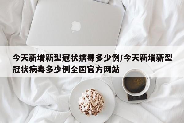今天新增新型冠状病毒多少例/今天新增新型冠状病毒多少例全国官方网站