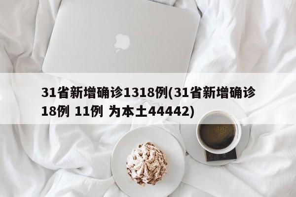 31省新增确诊1318例(31省新增确诊18例 11例 为本土44442)
