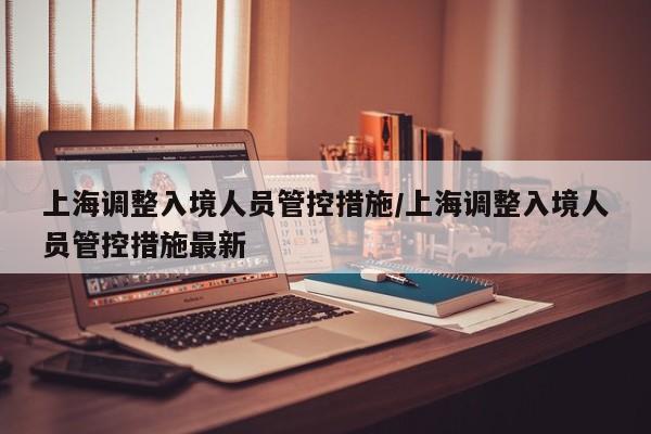 上海调整入境人员管控措施/上海调整入境人员管控措施最新