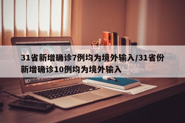 31省新增确诊7例均为境外输入/31省份新增确诊10例均为境外输入