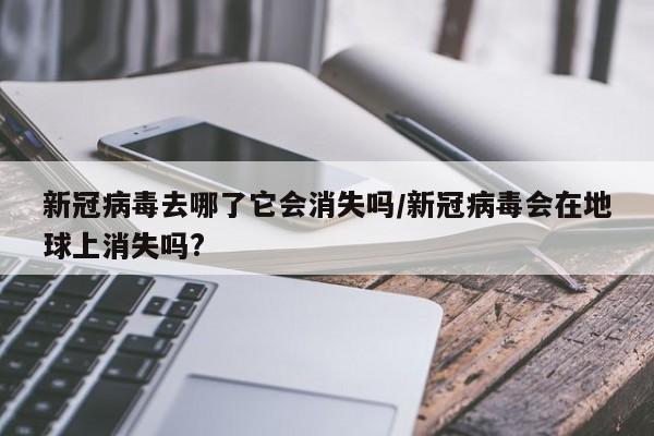 新冠病毒去哪了它会消失吗/新冠病毒会在地球上消失吗?